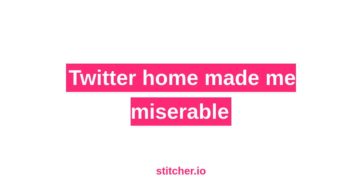 Twitter Home made me miserable