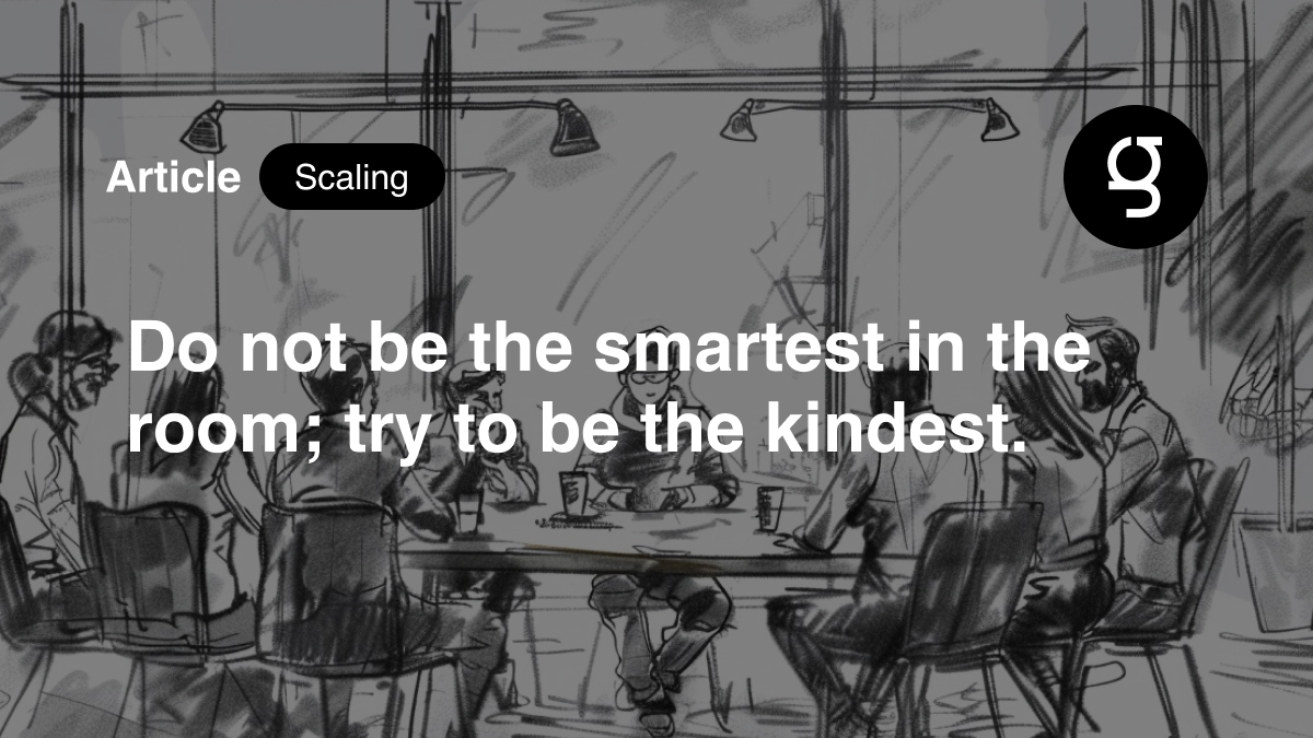 Do not try to be the smartest in the room; try to be the kindest